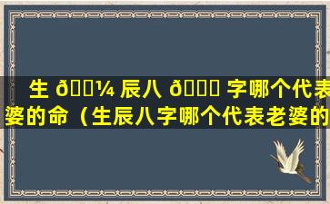 生 🌼 辰八 🐟 字哪个代表老婆的命（生辰八字哪个代表老婆的命运好）